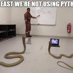 Teaching python programming | AT LEAST WE'RE NOT USING PYTHON. | image tagged in teaching python programming | made w/ Imgflip meme maker
