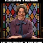 Every Little Bit Helps | PLEASE JOIN US IN WELCOMING; ANOTHER SOURCE OF TAX-FREE INCOME | image tagged in memes | made w/ Imgflip meme maker