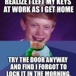 half Bad Luck Brian half Success Kid | REALIZE I LEFT MY KEYS AT WORK AS I GET HOME; TRY THE DOOR ANYWAY AND FIND I FORGOT TO LOCK IT IN THE MORNING. | image tagged in half bad luck brian half success kid | made w/ Imgflip meme maker