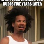 Kinky's Nudes | WHEN YOUR EX SENDS YOU NUDES FIVE YEARS LATER | image tagged in kinky's nudes | made w/ Imgflip meme maker