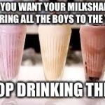 Milkshake | IF YOU WANT YOUR MILKSHAKE TO BRING ALL THE BOYS TO THE YARD; STOP DRINKING THEM | image tagged in milkshake | made w/ Imgflip meme maker