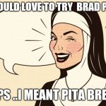 don't you worry nun | I WOULD LOVE TO TRY  BRAD PITT; OOPS ..I MEANT PITA BREAD | image tagged in don't you worry nun | made w/ Imgflip meme maker