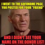 One Of My Many Pet Peeves... | I WENT TO THE GOFUNDME PAGE, YOU POSTED FOR YOUR "FRIEND"; AND I DIDN'T SEE YOUR NAME ON THE DONOR LIST | image tagged in annoyed picard,gofundme,donations are good,set an example first | made w/ Imgflip meme maker