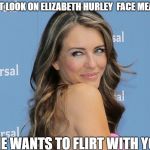 oh elizabeth  | THAT LOOK ON ELIZABETH HURLEY  FACE MEANS; SHE WANTS TO FLIRT WITH YOU | image tagged in liz | made w/ Imgflip meme maker
