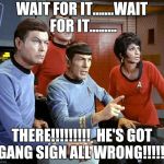 Spock & The Gang | WAIT FOR IT.......WAIT FOR IT......... THERE!!!!!!!!!  HE'S GOT GANG SIGN ALL WRONG!!!!!! | image tagged in spock  the gang | made w/ Imgflip meme maker