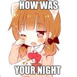 Senpai notice me | HOW WAS; YOUR NIGHT | image tagged in senpai notice me | made w/ Imgflip meme maker