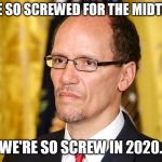 Tom Perez | WE'RE SO SCREWED FOR THE MIDTERMS; WE'RE SO SCREW IN 2020. | image tagged in tom perez | made w/ Imgflip meme maker