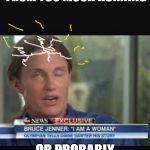 Caitlyn Jenner first time | BRAIN SHORT CIRCUITING FROM TOO MUCH RUNNING; OR PROBABLY TOO MANY DRUGS | image tagged in caitlyn jenner first time | made w/ Imgflip meme maker
