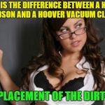 Old joke, new meme? | WHAT IS THE DIFFERENCE BETWEEN A HARLEY DAVIDSON AND A HOOVER VACUUM CLEANER; THE PLACEMENT OF THE DIRT-BAG | image tagged in sexiest teachings,harley davidson,vacuum,dirt | made w/ Imgflip meme maker