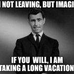 In the Twilight Zone.  | I'M NOT LEAVING, BUT IMAGINE, IF YOU  WILL, I AM TAKING A LONG VACATION. | image tagged in imagine if you will... | made w/ Imgflip meme maker