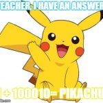 Pokemon Go Meme | TEACHER, I HAVE AN ANSWER! 1 + 100010= PIKACHU | image tagged in pokemon go meme | made w/ Imgflip meme maker