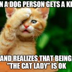 I JUST REALIZED | WHEN A DOG PERSON GETS A KITTEN; AND REALIZES THAT BEING "THE CAT LADY" IS OK | image tagged in i just realized | made w/ Imgflip meme maker