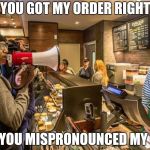 It's not just a job , it's an adventure | YOU GOT MY ORDER RIGHT; BUT , YOU MISPRONOUNCED MY NAME | image tagged in starbucks bullhorn,snowflakes,giant coffee,expensive,so hot right now | made w/ Imgflip meme maker