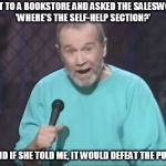 george carlin | I WENT TO A BOOKSTORE AND ASKED THE SALESWOMAN, 'WHERE'S THE SELF-HELP SECTION?'; SHE SAID IF SHE TOLD ME, IT WOULD DEFEAT THE PURPOSE. | image tagged in george carlin | made w/ Imgflip meme maker