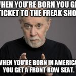 George Carlin | WHEN YOU'RE BORN YOU GET A TICKET TO THE FREAK SHOW. WHEN YOU'RE BORN IN AMERICA, YOU GET A FRONT ROW SEAT. | image tagged in george carlin | made w/ Imgflip meme maker