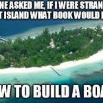 island | SOMEONE ASKED ME, IF I WERE STRANDED ON A DESERT ISLAND WHAT BOOK WOULD I BRING... 'HOW TO BUILD A BOAT." | image tagged in island | made w/ Imgflip meme maker