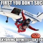 Sky Dive Frisbee 2 | IF AT FIRST YOU DON'T SUCCEED; THEN SKYDIVING DEFINITELY ISN'T FOR YOU. | image tagged in sky dive frisbee 2 | made w/ Imgflip meme maker