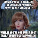 Gilligans's Island Ginger & Professor | GINGER, I'VE GOT A PROBLEM... I'VE GOT A REAL PROBLEM... NOW YOU'RE A GIRL, RIGHT? WELL, IF YOU'RE NOT SURE ABOUT THAT, YOU HAVE GOT A PROBLEM! | image tagged in gilligans's island ginger  professor | made w/ Imgflip meme maker