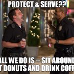 Protect  & Serve More Like On Break For Life... | PROTECT & SERVE?? ALL WE DO IS -- SIT AROUND EAT DONUTS AND DRINK COFFEE.. | image tagged in laughing cops | made w/ Imgflip meme maker