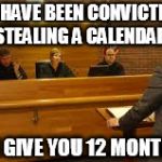 court | YOU HAVE BEEN CONVICTED OF STEALING A CALENDAR; WE GIVE YOU 12 MONTHS! | image tagged in court | made w/ Imgflip meme maker