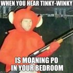 shotgun teletubby | WHEN YOU HEAR TINKY-WINKY; IS MOANING PO IN YOUR BEDROOM | image tagged in shotgun teletubby | made w/ Imgflip meme maker