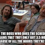 John Goodman Big Lebowski | WHEN THE BOSS WHO DOES THE SCHEDULING COMPLAINS THAT THEY ONLY GOT 3.5 HOURS OF SLEEP BECAUSE OF ALL THE HOURS THEY'RE WORKING | image tagged in john goodman big lebowski | made w/ Imgflip meme maker