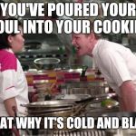Angry Ramsey | YOU'VE POURED YOUR SOUL INTO YOUR COOKING; IS THAT WHY IT'S COLD AND BLAND? | image tagged in angry ramsey | made w/ Imgflip meme maker