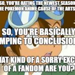 Tai's Reaction to Pokemon The Series Sun and Moon Haters. | SO, YOU'RE HATING THE NEWEST SEASON OF THE POKEMON ANIME CAUSE OF THE ARTSTYE? SO, YOU'RE BASICALLY JUMPING TO CONCLUSIONS... WHAT KIND OF A SORRY EXCUSE OF A FANDOM ARE YOU? | image tagged in skeptical tai,digimon,pokemon,memes,funny | made w/ Imgflip meme maker