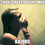 Farting in the Shower | I SHOULD HAVE BOUGHT MORE; KAZOOS | image tagged in farting in the shower | made w/ Imgflip meme maker