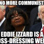 we're no more communists that Eddie Izzard is a cross-dressing weirdo | WE'RE NO MORE COMMUNISTS THAN; EDDIE IZZARD IS A CROSS-DRESSING WEIRDO | image tagged in corbyn's labour party,party of hate,corbyn eww,eddie izzard,momentum left,mcdonnell abbott | made w/ Imgflip meme maker