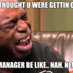 crying man | WHEN U THOUGHT U WERE GETTIN OFF EARLY; BUT YO MANAGER BE LIKE.. NAH, NEVERMIND | image tagged in crying man | made w/ Imgflip meme maker