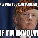 DJT | THE ONLY WAY YOU CAN MAKE ME CARE; IS IF I’M INVOLVED | image tagged in djt,scumbag | made w/ Imgflip meme maker