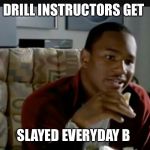 Paid in Full | DRILL INSTRUCTORS GET; SLAYED EVERYDAY B | image tagged in paid in full | made w/ Imgflip meme maker