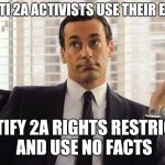emotional gun control | WHEN ANTI 2A ACTIVISTS USE THEIR EMOTIONS; TO JUSTIFY 2A RIGHTS RESTRICTIONS AND USE NO FACTS | image tagged in john hamm hands up mad men | made w/ Imgflip meme maker