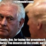 #realDonaldTrump | #realDonaldTrump; "Thanks, Rex, for laying the groundwork in N. Korea. You deserve all the credit, not me." | image tagged in rex tillerson thinking about donald trump | made w/ Imgflip meme maker