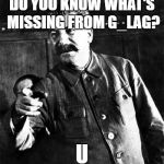 That's you | DO YOU KNOW WHAT'S MISSING FROM G_LAG? U | image tagged in stalin,gulag,soviet union | made w/ Imgflip meme maker