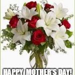 flowers | HAPPY 
MOTHER'S DAY! | image tagged in flowers | made w/ Imgflip meme maker