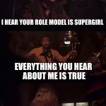 Everything you hear about me | I HEAR YOUR ROLE MODEL IS SUPERGIRL; EVERYTHING YOU HEAR ABOUT ME IS TRUE | image tagged in everything you hear about me | made w/ Imgflip meme maker