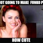 Condescending devil | THEY'RE NOT GOING TO MAKE  FUNKO POP  OF ME; HOW CUTE | image tagged in condescending devil | made w/ Imgflip meme maker