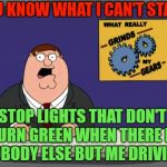 How long do I have to freakin' wait? | YOU KNOW WHAT I CAN'T STAND; STOP LIGHTS THAT DON'T TURN GREEN WHEN THERE IS NOBODY ELSE BUT ME DRIVING | image tagged in gears to the grind time,peter griffithith,ithies rule,to ith or not to ith memes | made w/ Imgflip meme maker
