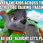 PAW Patrol Oh Really? | WHEN THE KIDS ACROSS THE STREET BE TALKING TRASH; AND YOU BE LIKE “ALRIGHT LET’S PLAY BALL” | image tagged in paw patrol oh really | made w/ Imgflip meme maker