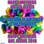 HAPPY MOTHERS DAY TO ALEXIS MY SECOND GLAM CHILD IS ON THE WAY J | HAPPY MOTHERS DAY TO ALEXIS; MY SECOND GLAM CHILD IS ON THE WAY!! HAPPY MOTHERS DAY, ALEXIS 2018 | image tagged in happy mothers day to alexis my second glam child is on the way j | made w/ Imgflip meme maker