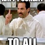 soup nazi | HAPPY SUNDAY; TO  ALL | image tagged in soup nazi | made w/ Imgflip meme maker