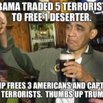 Thumbs up Trump! | OBAMA TRADED 5 TERRORISTS TO FREE 1 DESERTER. TRUMP FREES 3 AMERICANS AND CAPTURES 5 TERRORISTS. 
THUMBS UP TRUMP! | image tagged in obama beer,trump,terrorists,freedom,prisoners | made w/ Imgflip meme maker