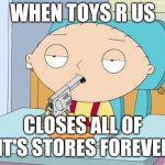 Stewie gun in mouth | WHEN TOYS R US; CLOSES ALL OF IT'S STORES FOREVER | image tagged in stewie gun in mouth,toys r us,memes | made w/ Imgflip meme maker