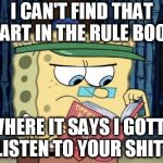 sponge bob rule book | I CAN'T FIND THAT PART IN THE RULE BOOK; WHERE IT SAYS I GOTTA LISTEN TO YOUR SHIT ! | image tagged in sponge bob rule book | made w/ Imgflip meme maker
