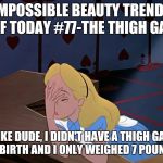 Alice in Wonderland Face Palm Facepalm | IMPOSSIBLE BEAUTY TRENDS OF TODAY #77-THE THIGH GAP; LIKE DUDE, I DIDN'T HAVE A THIGH GAP AT BIRTH AND I ONLY WEIGHED 7 POUNDS. | image tagged in alice in wonderland face palm facepalm | made w/ Imgflip meme maker