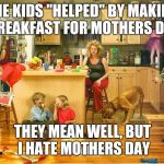 stressed mom | THE KIDS "HELPED" BY MAKING BREAKFAST FOR MOTHERS DAY; THEY MEAN WELL, BUT I HATE MOTHERS DAY | image tagged in stressed mom | made w/ Imgflip meme maker