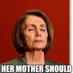 Blind Pelosi | NANCY PELOSI; HER MOTHER SHOULD HAVE SWALLOWED | image tagged in blind pelosi | made w/ Imgflip meme maker