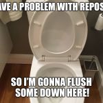 Have a problem? Flush it! | I HAVE A PROBLEM WITH REPOSTS. SO I’M GONNA FLUSH SOME DOWN HERE! | image tagged in have a problem flush it | made w/ Imgflip meme maker